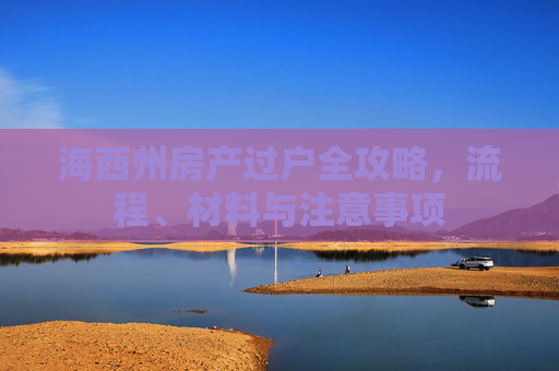 海西州房产过户全攻略，流程、材料与注意事项