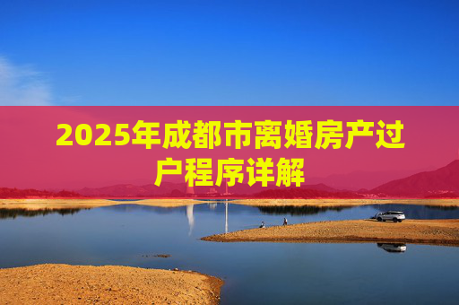 2025年成都市离婚房产过户程序详解