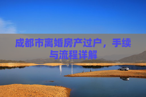 成都市离婚房产过户，手续与流程详解