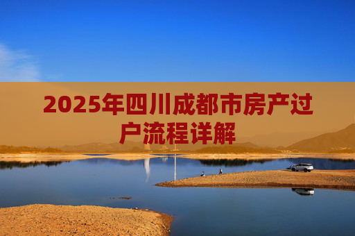 2025年四川成都市房产过户流程详解