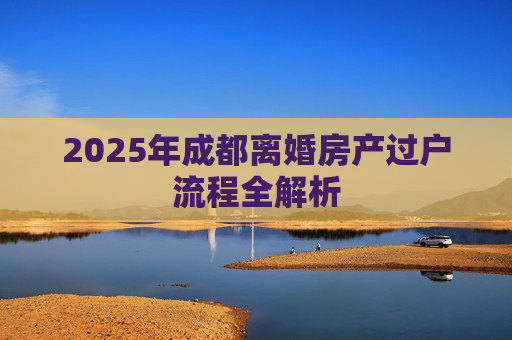 2025年成都离婚房产过户流程全解析