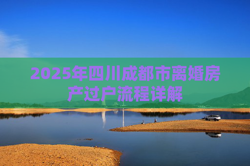 2025年四川成都市离婚房产过户流程详解