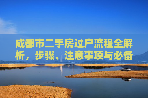 成都市二手房过户流程全解析，步骤、注意事项与必备材料