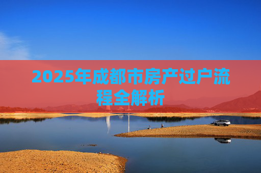 2025年成都市房产过户流程全解析