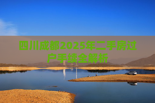 四川成都2025年二手房过户手续全解析