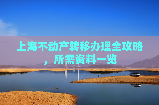 上海不动产转移办理全攻略，所需资料一览