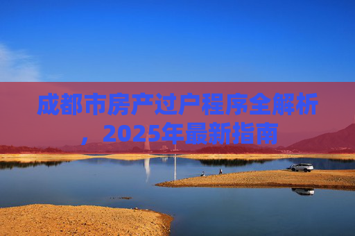 成都市房产过户程序全解析，2025年最新指南
