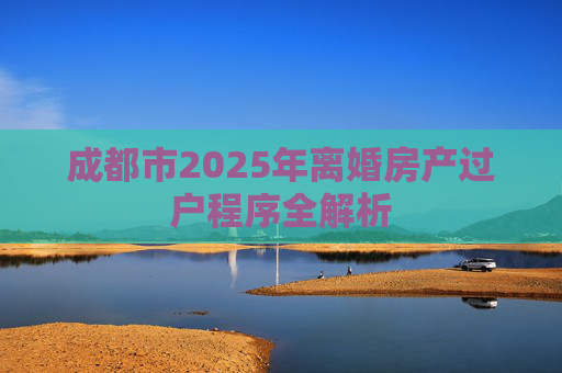 成都市2025年离婚房产过户程序全解析