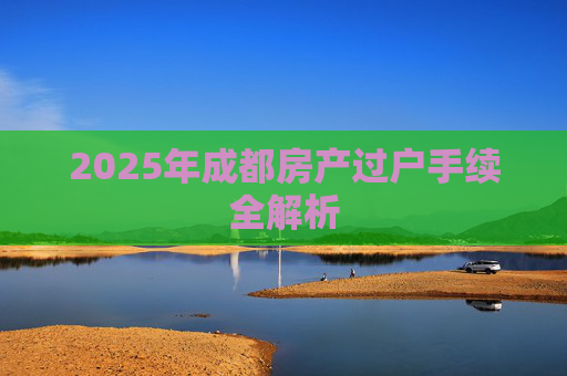 2025年成都房产过户手续全解析