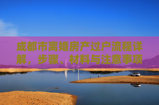 成都市离婚房产过户流程详解，步骤、材料与注意事项