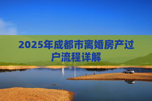 2025年成都市离婚房产过户流程详解