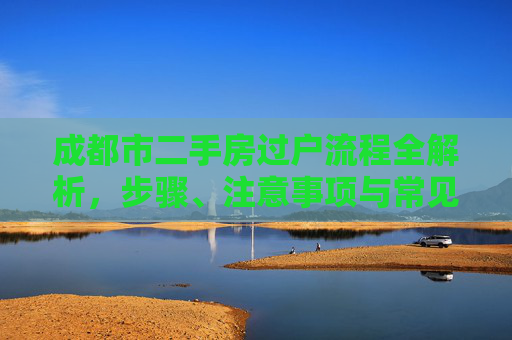 成都市二手房过户流程全解析，步骤、注意事项与常见问题