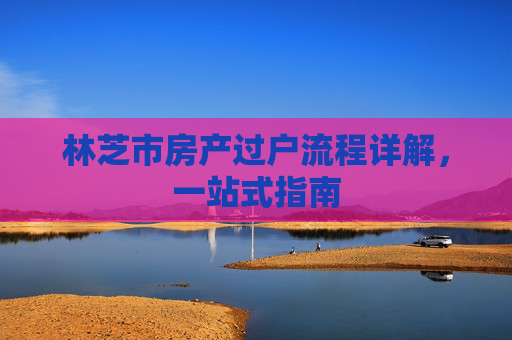 林芝市房产过户流程详解，一站式指南