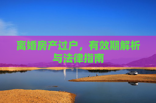 离婚房产过户，有效期解析与法律指南