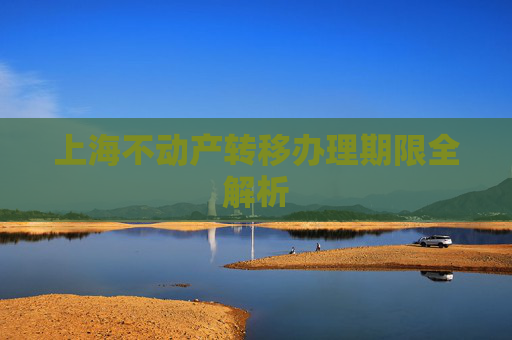 上海不动产转移办理期限全解析