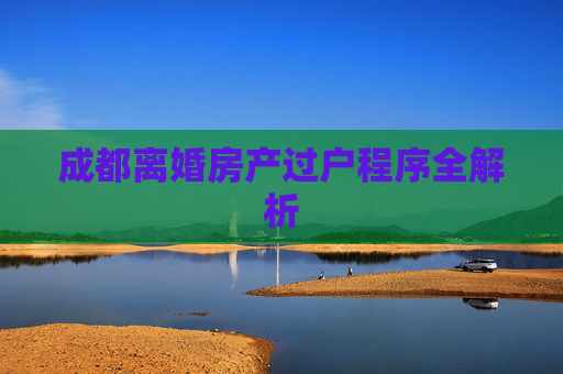 成都离婚房产过户程序全解析