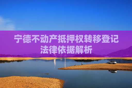 宁德不动产抵押权转移登记法律依据解析