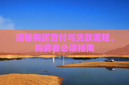 揭秘购房首付与贷款流程，购房者必读指南