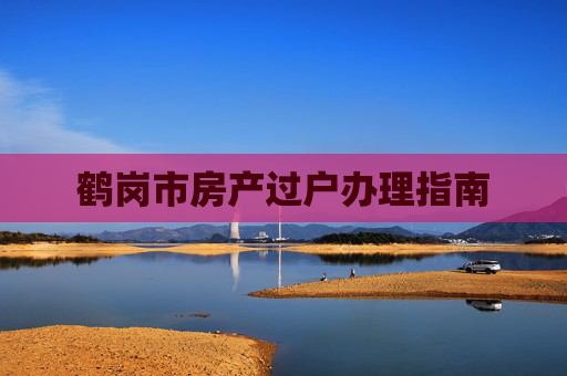 鹤岗市房产过户办理指南