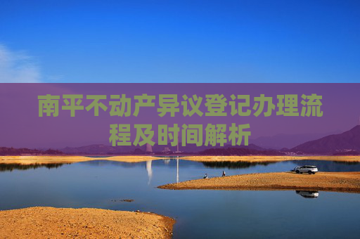 南平不动产异议登记办理流程及时间解析