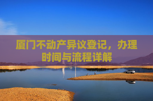 厦门不动产异议登记，办理时间与流程详解