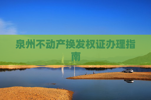 泉州不动产换发权证办理指南