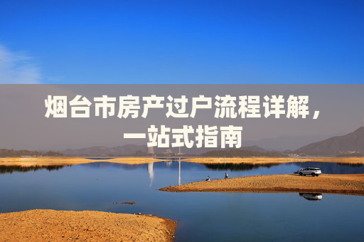 烟台市房产过户流程详解，一站式指南
