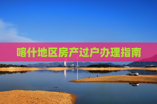 喀什地区房产过户办理指南