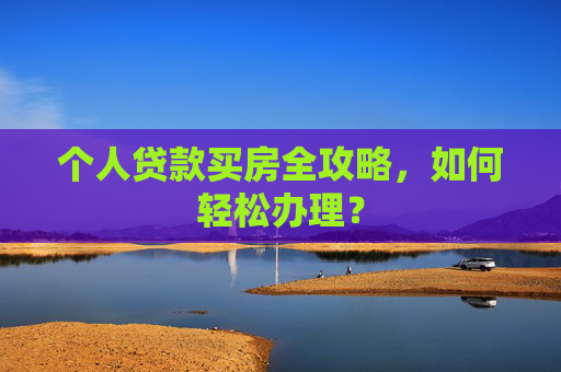 个人贷款买房全攻略，如何轻松办理？