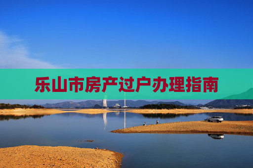乐山市房产过户办理指南