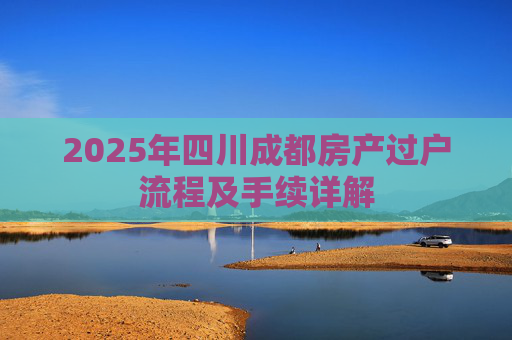 2025年四川成都房产过户流程及手续详解