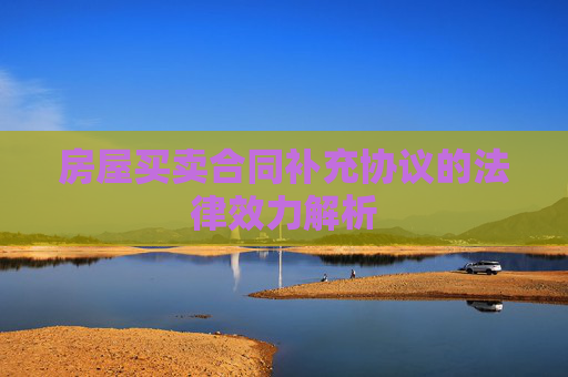 房屋买卖合同补充协议的法律效力解析