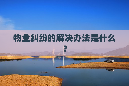 物业纠纷的解决办法是什么？