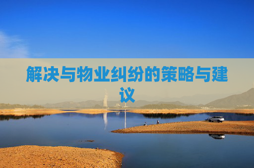 解决与物业纠纷的策略与建议