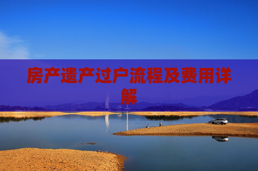 房产遗产过户流程及费用详解