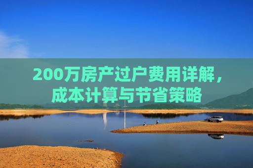 200万房产过户费用详解，成本计算与节省策略