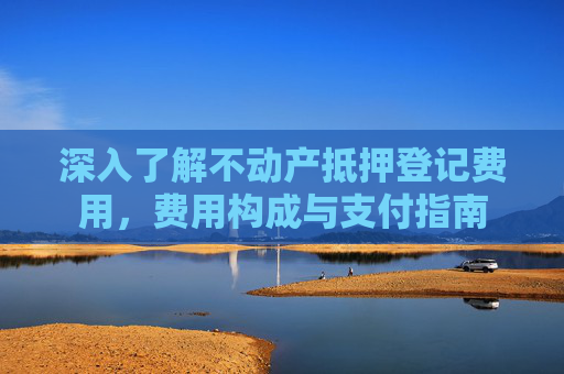 深入了解不动产抵押登记费用，费用构成与支付指南