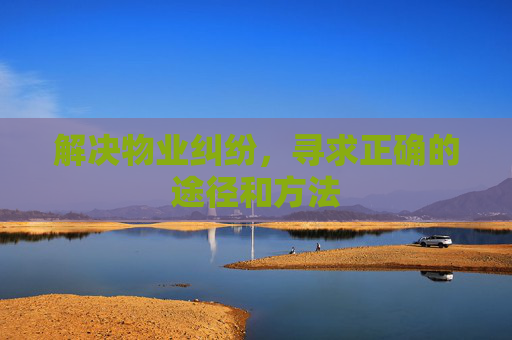 解决物业纠纷，寻求正确的途径和方法