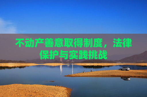 不动产善意取得制度，法律保护与实践挑战