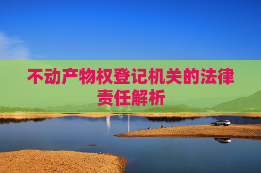 不动产物权登记机关的法律责任解析