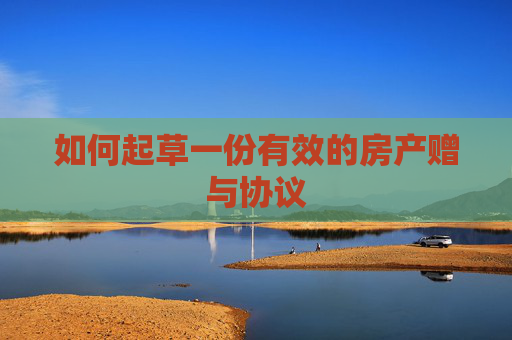 如何起草一份有效的房产赠与协议