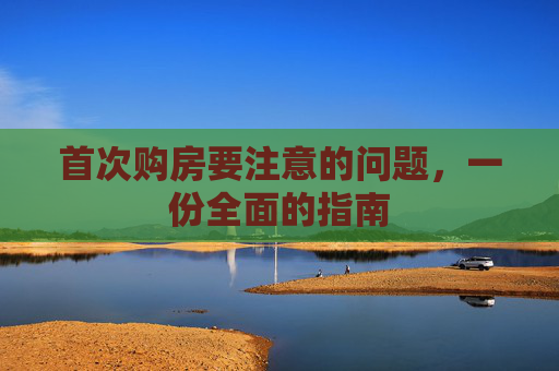 首次购房要注意的问题，一份全面的指南