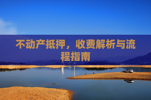 不动产抵押，收费解析与流程指南