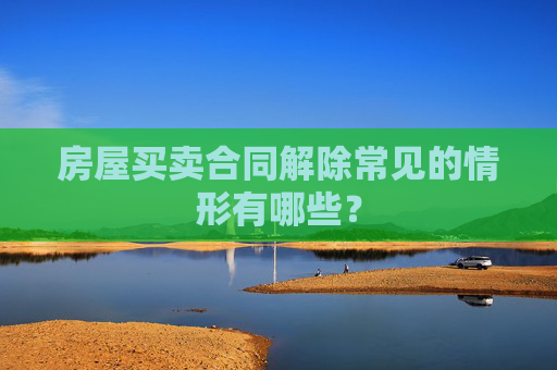房屋买卖合同解除常见的情形有哪些？