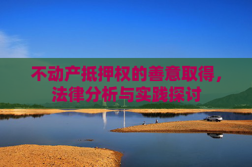 不动产抵押权的善意取得，法律分析与实践探讨