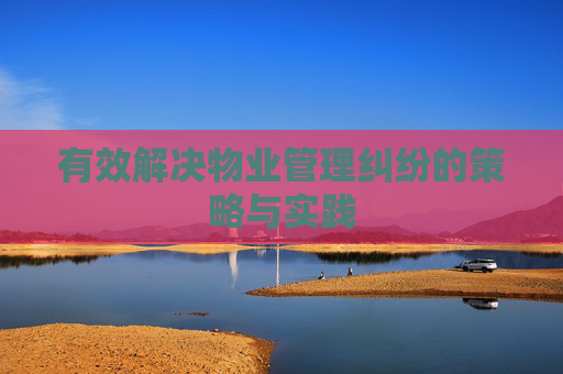 有效解决物业管理纠纷的策略与实践