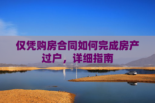 仅凭购房合同如何完成房产过户，详细指南