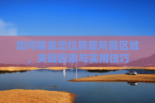 如何精准定位房屋所属区域，关键因素与实用技巧