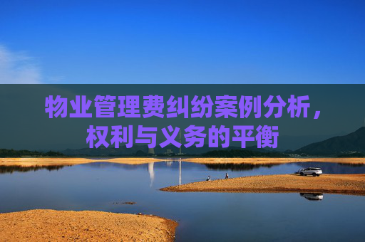 物业管理费纠纷案例分析，权利与义务的平衡