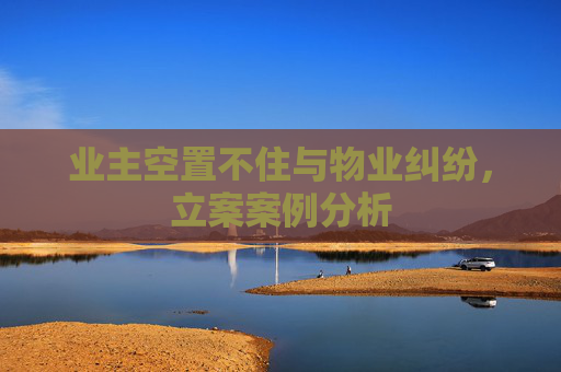 业主空置不住与物业纠纷，立案案例分析